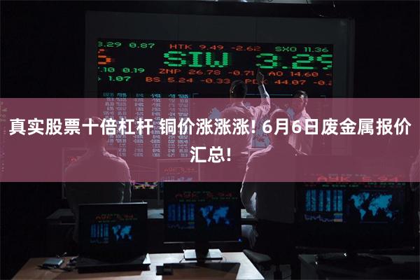 真实股票十倍杠杆 铜价涨涨涨! 6月6日废金属报价汇总!