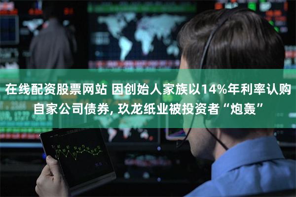 在线配资股票网站 因创始人家族以14%年利率认购自家公司债券, 玖龙纸业被投资者“炮轰”