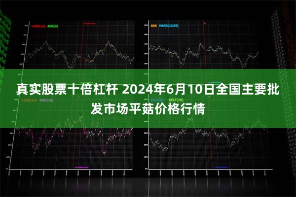 真实股票十倍杠杆 2024年6月10日全国主要批发市场平菇价格行情