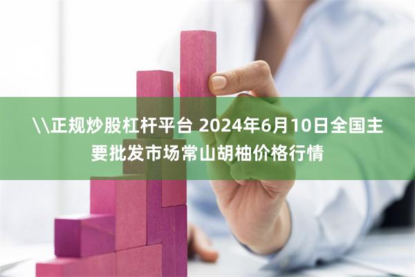 \正规炒股杠杆平台 2024年6月10日全国主要批发市场常山胡柚价格行情