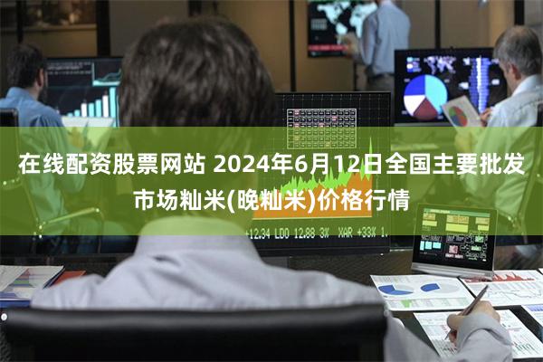 在线配资股票网站 2024年6月12日全国主要批发市场籼米(晚籼米)价格行情