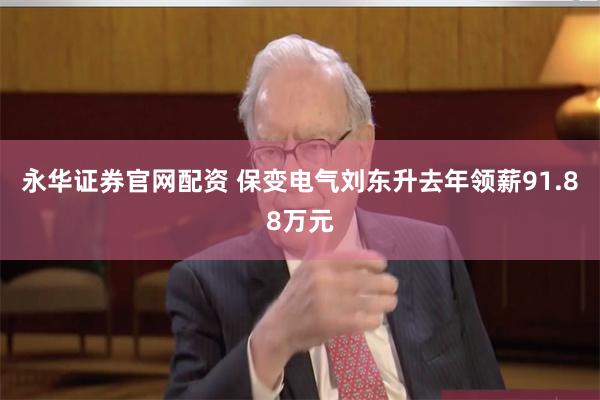 永华证券官网配资 保变电气刘东升去年领薪91.88万元