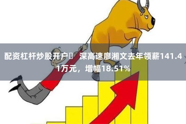 配资杠杆炒股开户	 深高速廖湘文去年领薪141.41万元，增幅18.51%