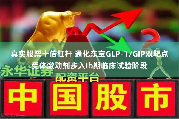 真实股票十倍杠杆 通化东宝GLP-1/GIP双靶点受体激动剂步入Ib期临床试验阶段