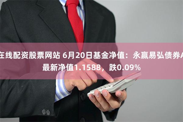 在线配资股票网站 6月20日基金净值：永赢易弘债券A最新净值1.1588，跌0.09%