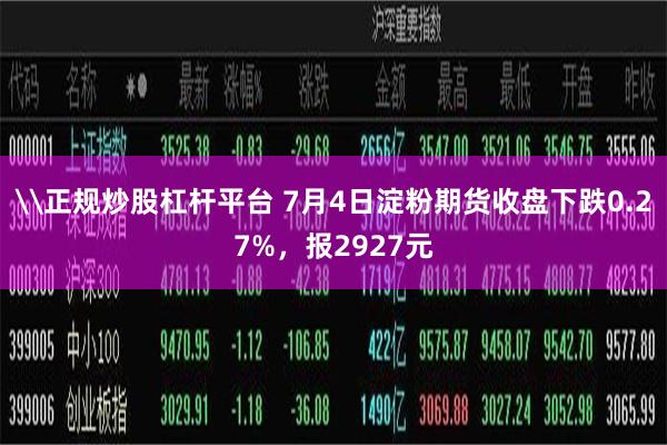 \正规炒股杠杆平台 7月4日淀粉期货收盘下跌0.27%，报2927元