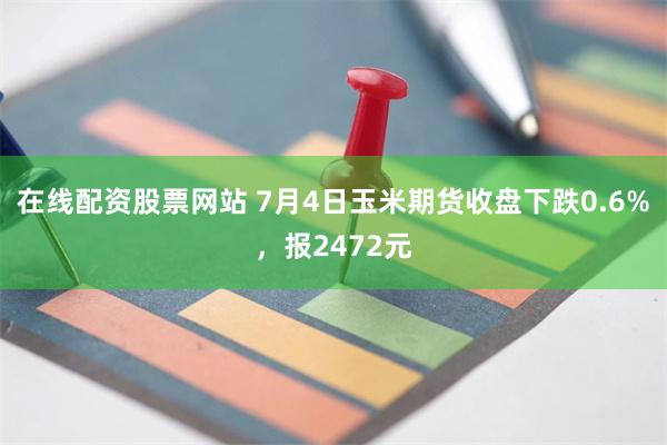 在线配资股票网站 7月4日玉米期货收盘下跌0.6%，报2472元