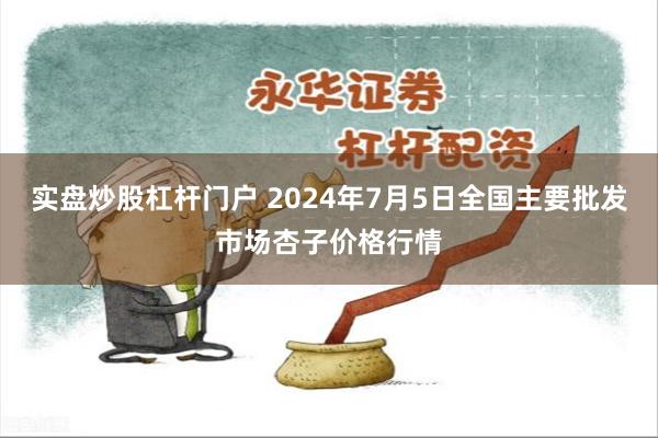 实盘炒股杠杆门户 2024年7月5日全国主要批发市场杏子价格行情