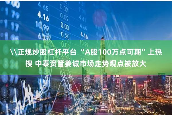 \正规炒股杠杆平台 “A股100万点可期”上热搜 中泰资管姜诚市场走势观点被放大