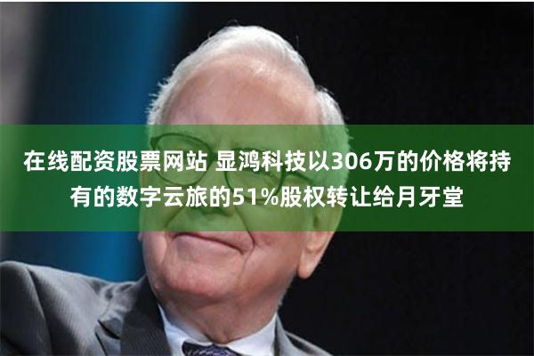 在线配资股票网站 显鸿科技以306万的价格将持有的数字云旅的51%股权转让给月牙堂