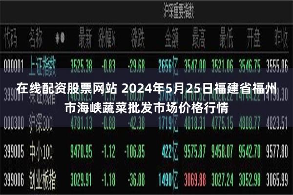 在线配资股票网站 2024年5月25日福建省福州市海峡蔬菜批发市场价格行情