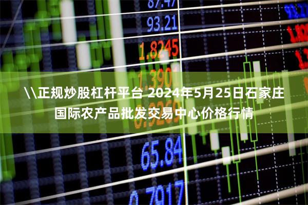 \正规炒股杠杆平台 2024年5月25日石家庄国际农产品批发交易中心价格行情