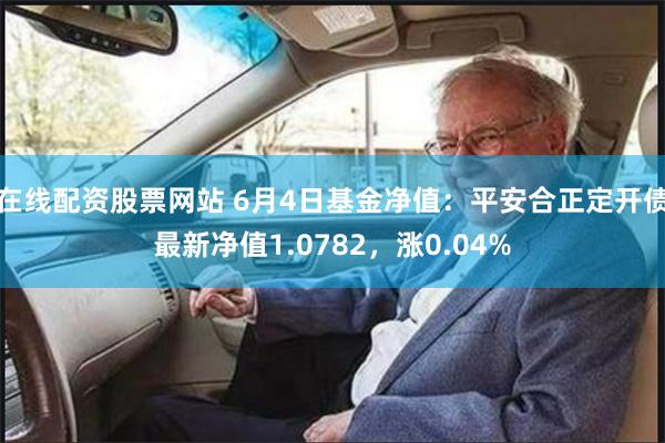 在线配资股票网站 6月4日基金净值：平安合正定开债最新净值1.0782，涨0.04%