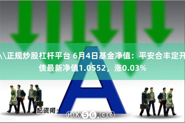 \正规炒股杠杆平台 6月4日基金净值：平安合丰定开债最新净值1.0552，涨0.03%