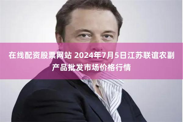 在线配资股票网站 2024年7月5日江苏联谊农副产品批发市场价格行情