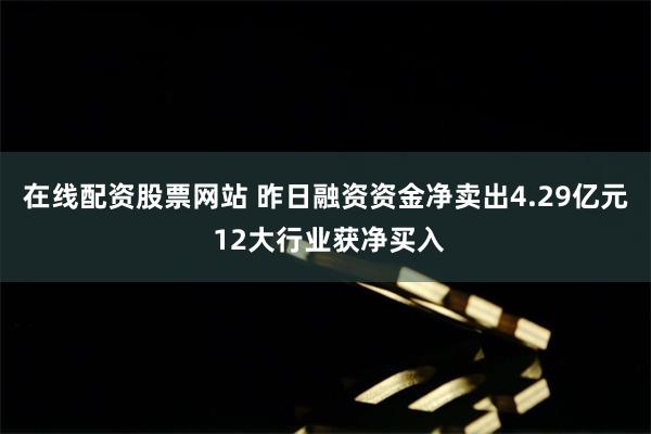 在线配资股票网站 昨日融资资金净卖出4.29亿元 12大行业获净买入