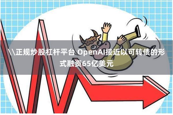 \正规炒股杠杆平台 OpenAI接近以可转债的形式融资65亿美元