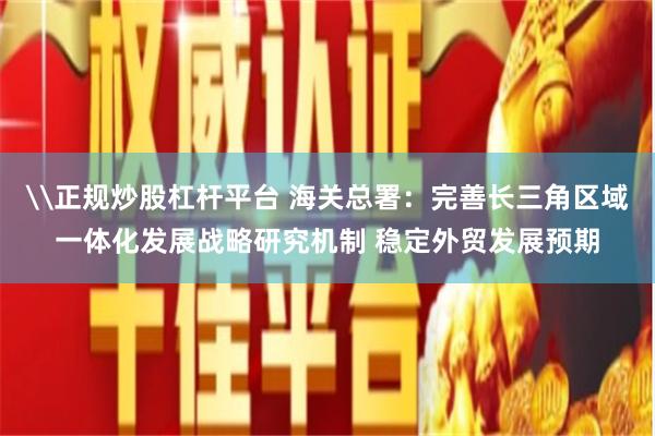 \正规炒股杠杆平台 海关总署：完善长三角区域一体化发展战略研究机制 稳定外贸发展预期