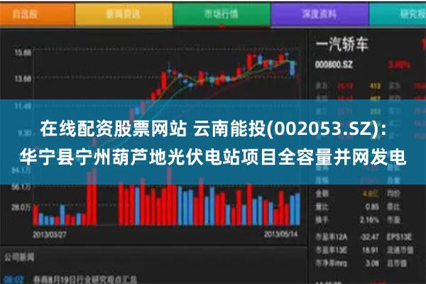 在线配资股票网站 云南能投(002053.SZ)：华宁县宁州葫芦地光伏电站项目全容量并网发电