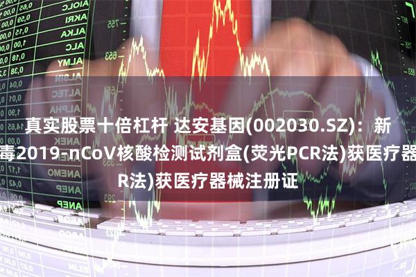 真实股票十倍杠杆 达安基因(002030.SZ)：新型冠状病毒2019-nCoV核酸检测试剂盒(荧光PCR法)获医疗器械注册证