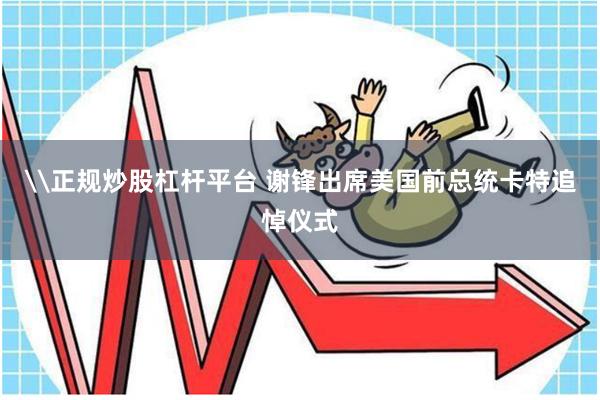\正规炒股杠杆平台 谢锋出席美国前总统卡特追悼仪式