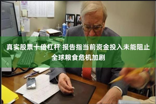 真实股票十倍杠杆 报告指当前资金投入未能阻止全球粮食危机加剧