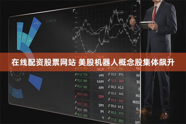 在线配资股票网站 美股机器人概念股集体飙升