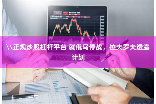 \正规炒股杠杆平台 就俄乌停战，拉夫罗夫透露计划