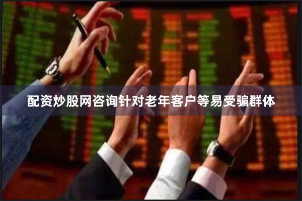 配资炒股网咨询针对老年客户等易受骗群体