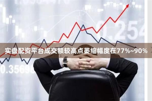 实盘配资平台成交额较高点萎缩幅度在77%~90%