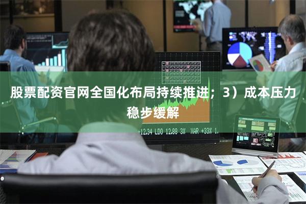 股票配资官网全国化布局持续推进；3）成本压力稳步缓解