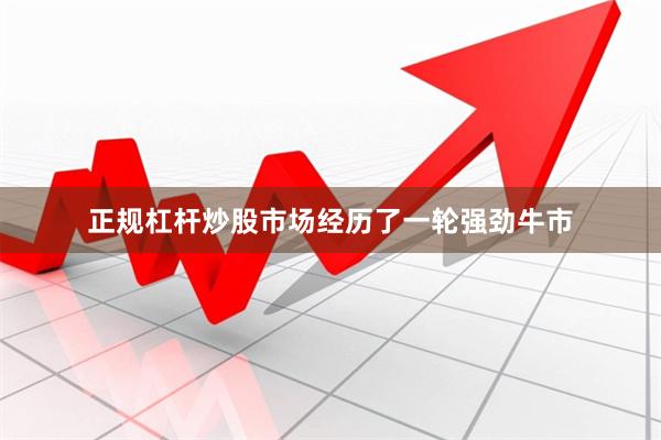 正规杠杆炒股市场经历了一轮强劲牛市