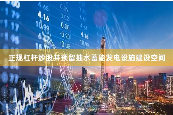 正规杠杆炒股并预留抽水蓄能发电设施建设空间