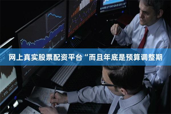 网上真实股票配资平台“而且年底是预算调整期