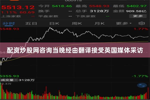 配资炒股网咨询当晚经由翻译接受英国媒体采访
