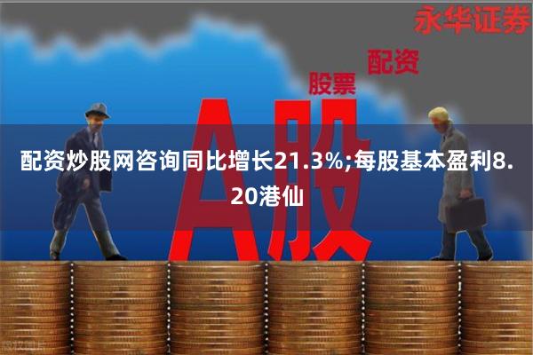 配资炒股网咨询同比增长21.3%;每股基本盈利8.20港仙