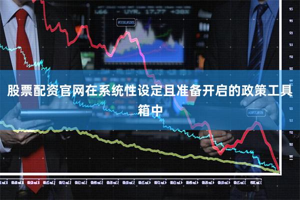 股票配资官网在系统性设定且准备开启的政策工具箱中