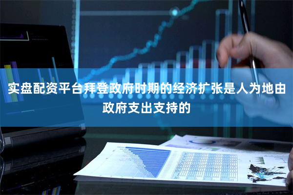 实盘配资平台拜登政府时期的经济扩张是人为地由政府支出支持的
