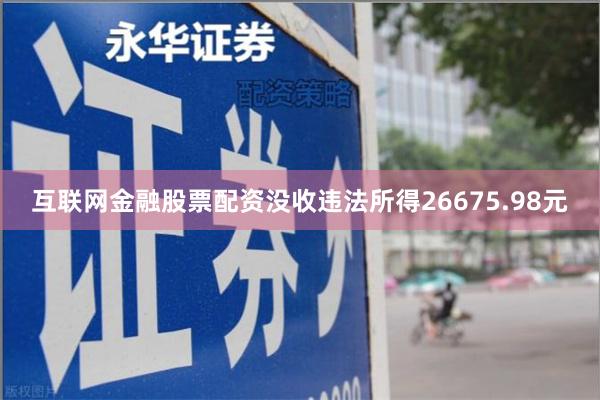 互联网金融股票配资没收违法所得26675.98元