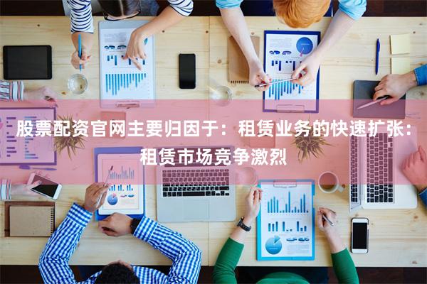 股票配资官网主要归因于：租赁业务的快速扩张：租赁市场竞争激烈