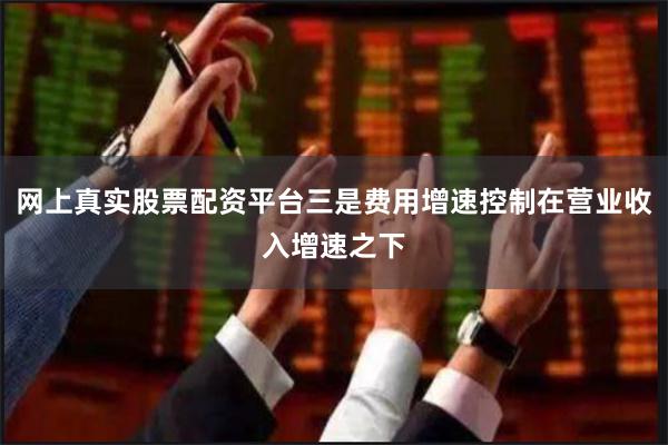 网上真实股票配资平台三是费用增速控制在营业收入增速之下