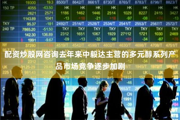 配资炒股网咨询去年来中毅达主营的多元醇系列产品市场竞争逐步加剧