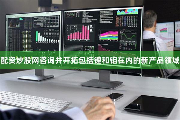 配资炒股网咨询并开拓包括锂和钼在内的新产品领域