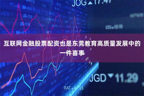 互联网金融股票配资也是东莞教育高质量发展中的一件喜事