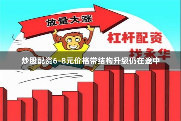 炒股配资6-8元价格带结构升级仍在途中