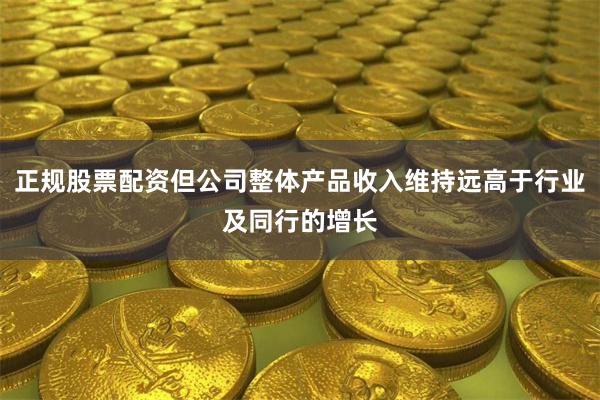 正规股票配资但公司整体产品收入维持远高于行业及同行的增长
