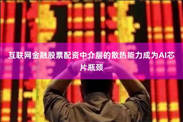 互联网金融股票配资中介层的散热能力成为AI芯片瓶颈