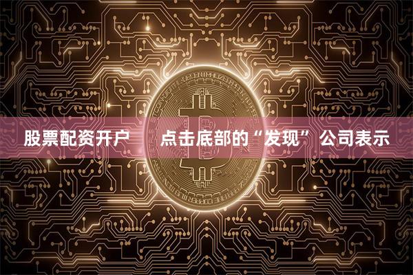 股票配资开户 点击底部的“发现” 公司表示
