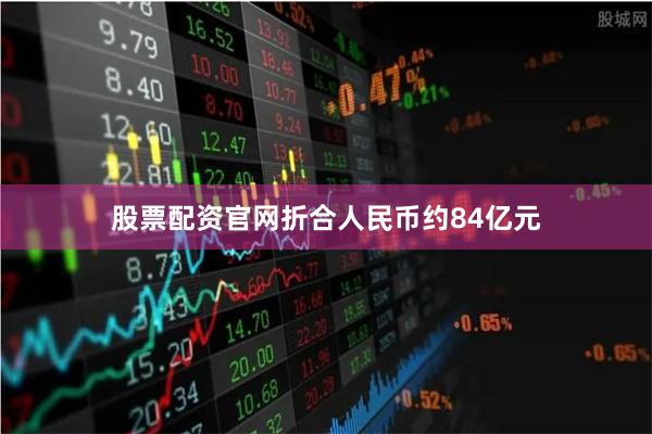 股票配资官网折合人民币约84亿元
