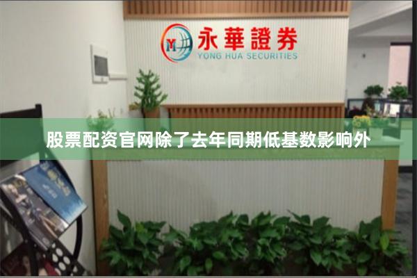 股票配资官网除了去年同期低基数影响外